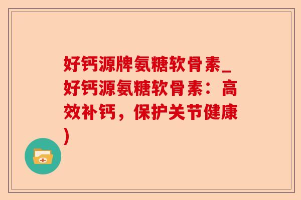 好钙源牌氨糖软骨素_好钙源氨糖软骨素：高效补钙，保护关节健康)