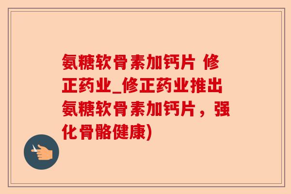 氨糖软骨素加钙片 修正药业_修正药业推出氨糖软骨素加钙片，强化骨骼健康)