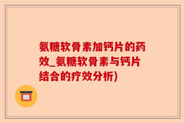 氨糖软骨素加钙片的药效_氨糖软骨素与钙片结合的疗效分析)