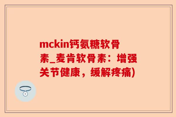 mckin钙氨糖软骨素_麦肯软骨素：增强关节健康，缓解疼痛)