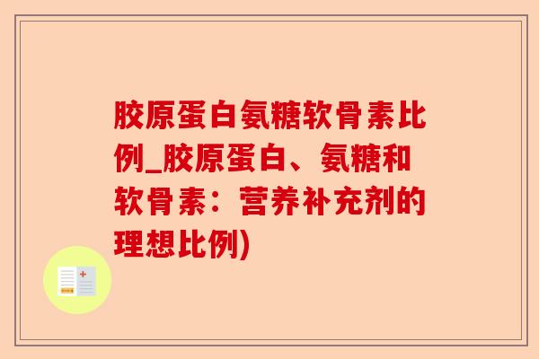 胶原蛋白氨糖软骨素比例_胶原蛋白、氨糖和软骨素：营养补充剂的理想比例)