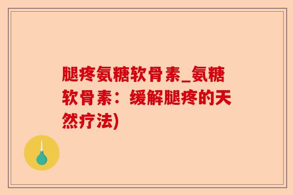 腿疼氨糖软骨素_氨糖软骨素：缓解腿疼的天然疗法)