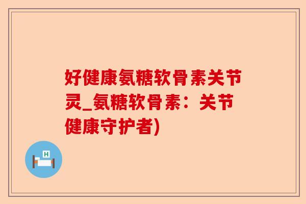 好健康氨糖软骨素关节灵_氨糖软骨素：关节健康守护者)