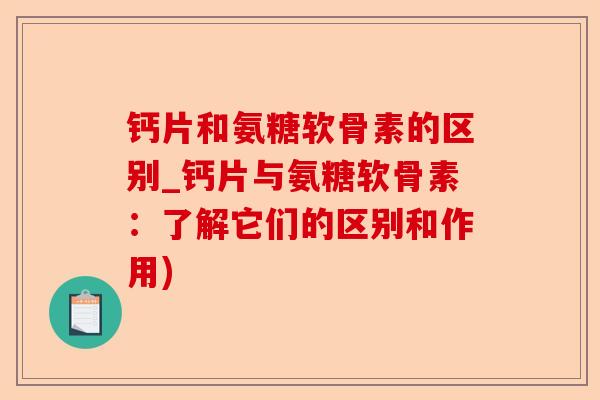 钙片和氨糖软骨素的区别_钙片与氨糖软骨素：了解它们的区别和作用)