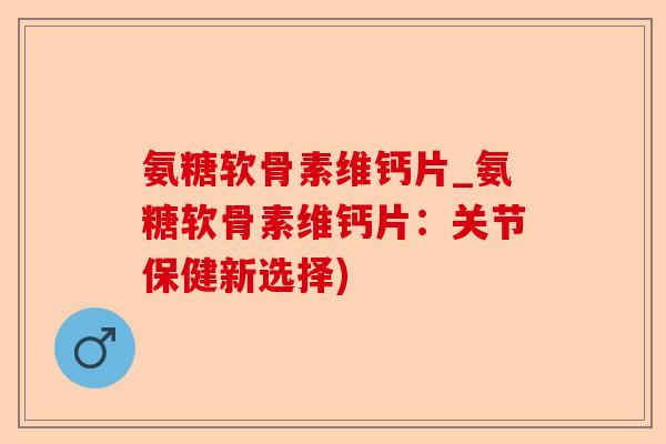 氨糖软骨素维钙片_氨糖软骨素维钙片：关节保健新选择)