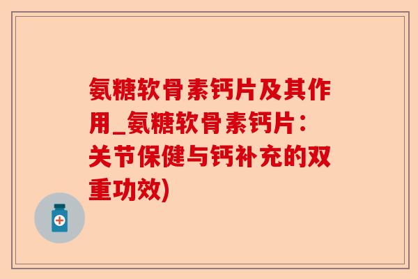 氨糖软骨素钙片及其作用_氨糖软骨素钙片：关节保健与钙补充的双重功效)