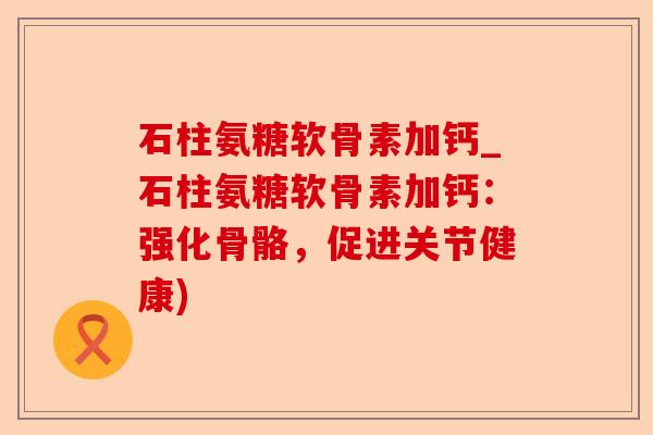 石柱氨糖软骨素加钙_石柱氨糖软骨素加钙：强化骨骼，促进关节健康)
