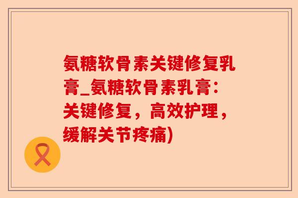 氨糖软骨素关键修复乳膏_氨糖软骨素乳膏：关键修复，高效护理，缓解关节疼痛)