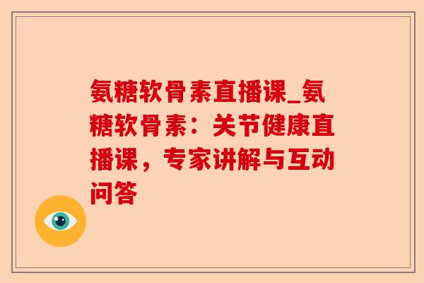 氨糖软骨素直播课_氨糖软骨素：关节健康直播课，专家讲解与互动问答