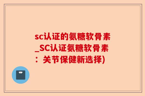 sc认证的氨糖软骨素_SC认证氨糖软骨素：关节保健新选择)