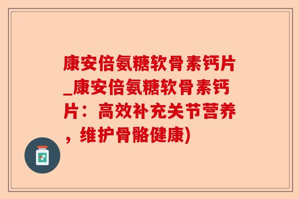 康安倍氨糖软骨素钙片_康安倍氨糖软骨素钙片：高效补充关节营养，维护骨骼健康)