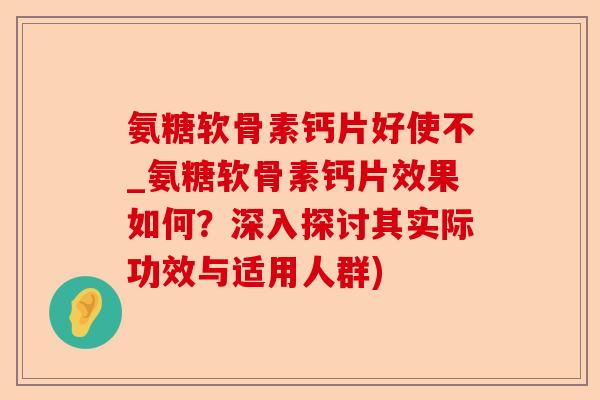 氨糖软骨素钙片好使不_氨糖软骨素钙片效果如何？深入探讨其实际功效与适用人群)