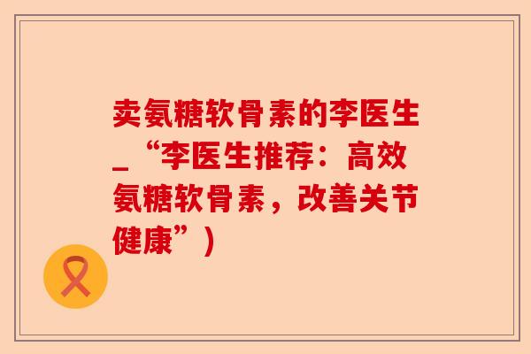 卖氨糖软骨素的李医生_“李医生推荐：高效氨糖软骨素，改善关节健康”)
