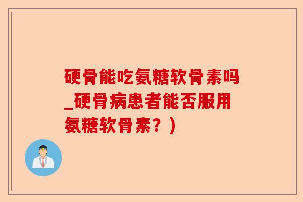硬骨能吃氨糖软骨素吗_硬骨患者能否服用氨糖软骨素？)