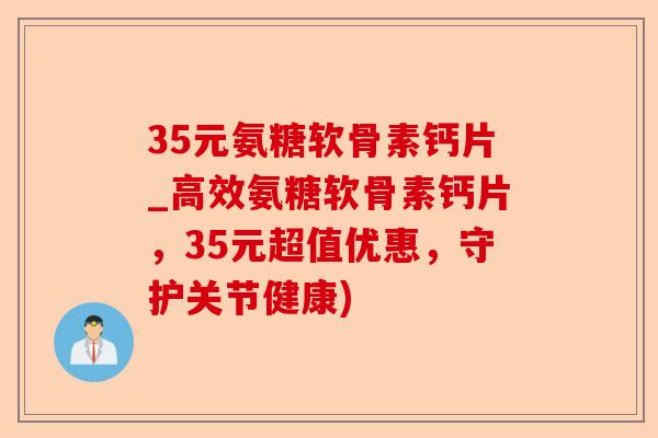 35元氨糖软骨素钙片_高效氨糖软骨素钙片，35元超值优惠，守护关节健康)