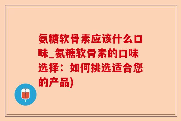 氨糖软骨素应该什么口味_氨糖软骨素的口味选择：如何挑选适合您的产品)