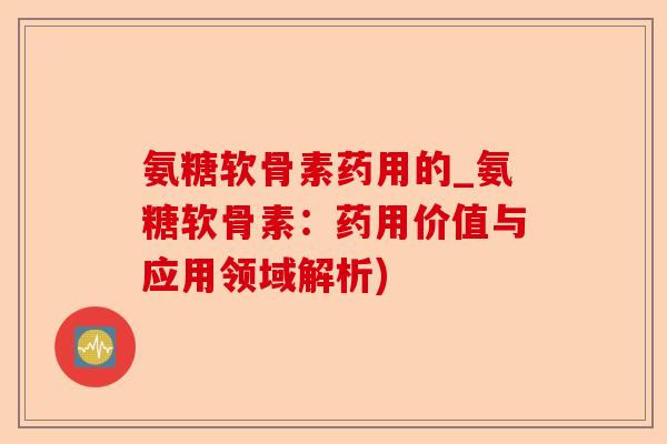 氨糖软骨素药用的_氨糖软骨素：药用价值与应用领域解析)