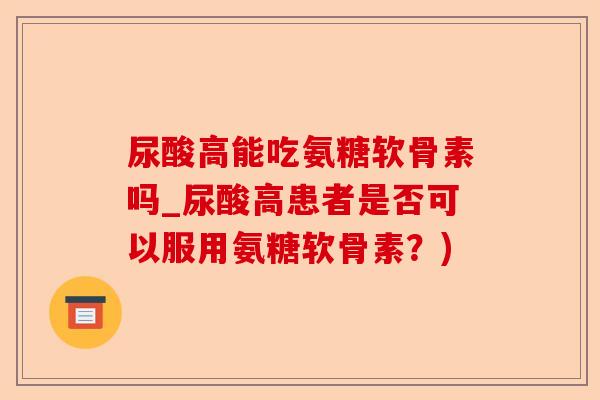 尿酸高能吃氨糖软骨素吗_尿酸高患者是否可以服用氨糖软骨素？)