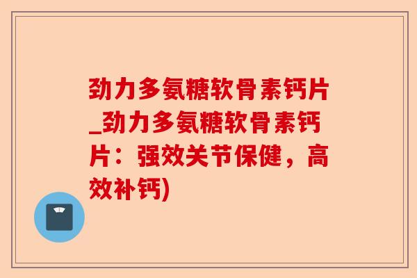 劲力多氨糖软骨素钙片_劲力多氨糖软骨素钙片：强效关节保健，高效补钙)
