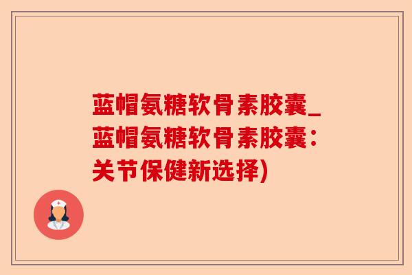 蓝帽氨糖软骨素胶囊_蓝帽氨糖软骨素胶囊：关节保健新选择)