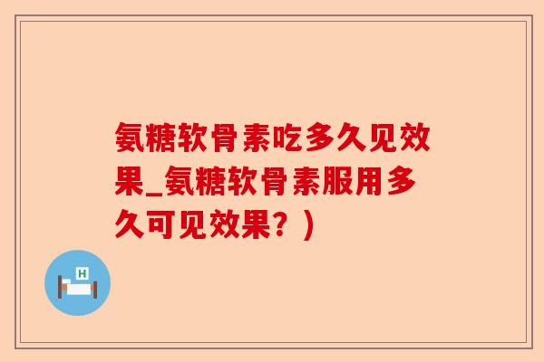 氨糖软骨素吃多久见效果_氨糖软骨素服用多久可见效果？)