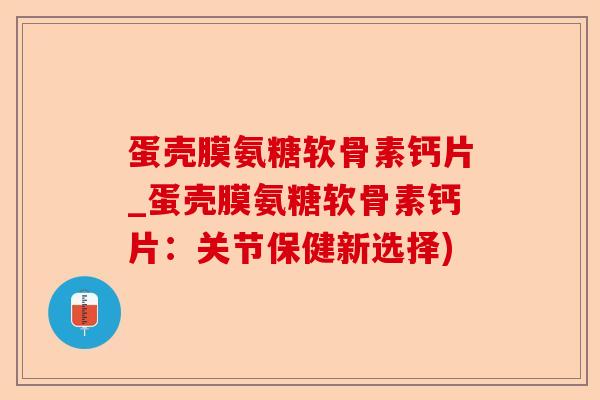 蛋壳膜氨糖软骨素钙片_蛋壳膜氨糖软骨素钙片：关节保健新选择)