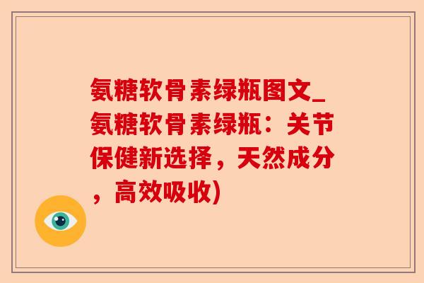 氨糖软骨素绿瓶图文_氨糖软骨素绿瓶:关节保健新选择,天然成分,高效吸收) 氨糖软骨素绿瓶图文_氨糖软骨素绿瓶:关节保健新选择,天然成分,高效吸收)