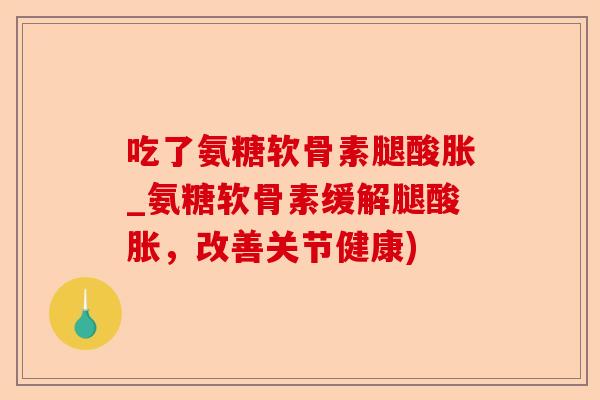 吃了氨糖软骨素腿酸胀_氨糖软骨素缓解腿酸胀，改善关节健康)