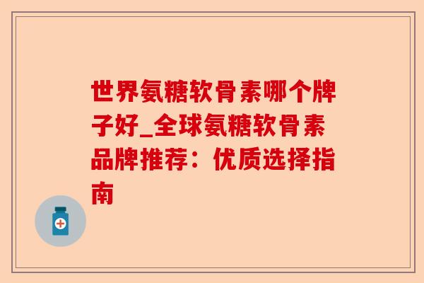 世界氨糖软骨素哪个牌子好_全球氨糖软骨素品牌推荐：优质选择指南