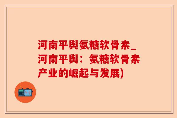 河南平舆氨糖软骨素_河南平舆：氨糖软骨素产业的崛起与发展)