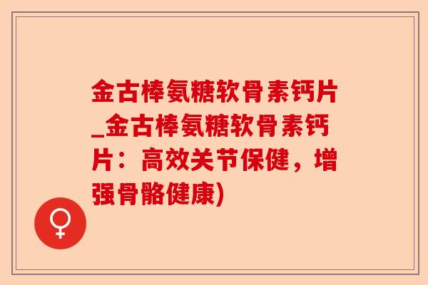 金古棒氨糖软骨素钙片_金古棒氨糖软骨素钙片：高效关节保健，增强骨骼健康)