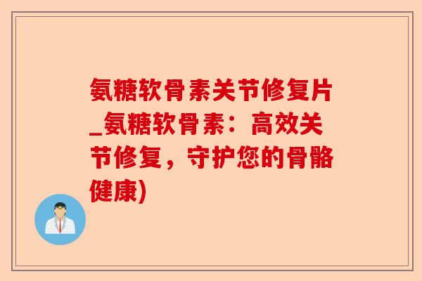 氨糖软骨素关节修复片_氨糖软骨素：高效关节修复，守护您的骨骼健康)