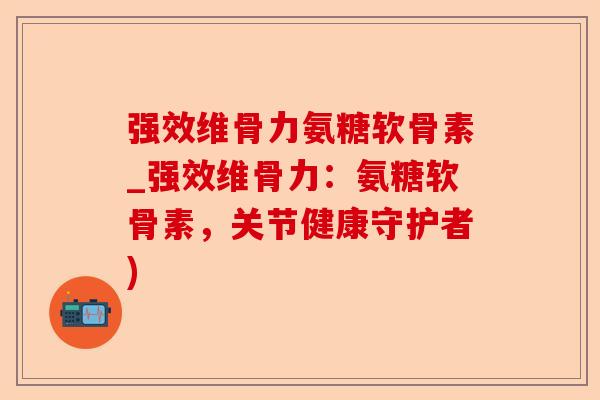 强效维骨力氨糖软骨素_强效维骨力：氨糖软骨素，关节健康守护者)