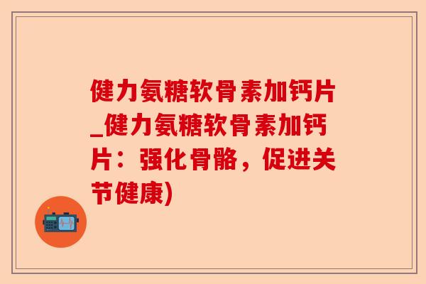 健力氨糖软骨素加钙片_健力氨糖软骨素加钙片：强化骨骼，促进关节健康)