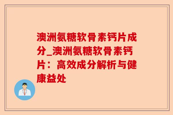 澳洲氨糖软骨素钙片成分_澳洲氨糖软骨素钙片：高效成分解析与健康益处