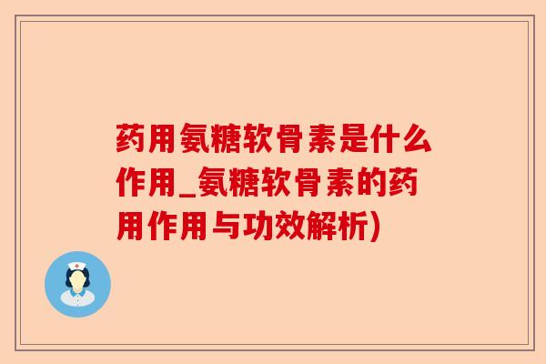 药用氨糖软骨素是什么作用_氨糖软骨素的药用作用与功效解析)
