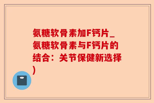 氨糖软骨素加F钙片_氨糖软骨素与F钙片的结合：关节保健新选择)