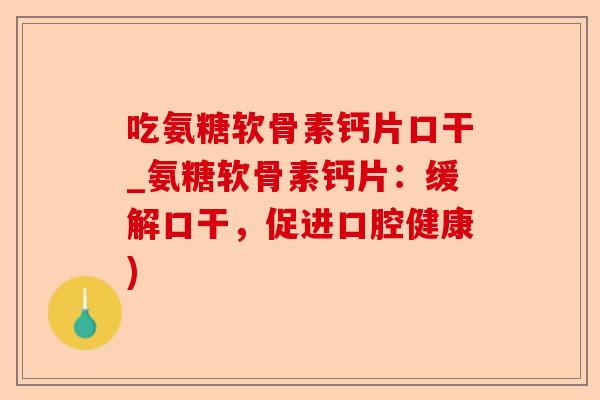 吃氨糖软骨素钙片口干_氨糖软骨素钙片:缓解口干,促进口腔健康) 吃氨糖软骨素钙片口干_氨糖软骨素钙片:缓解口干,促进口腔健康)