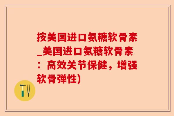按美国进口氨糖软骨素_美国进口氨糖软骨素：高效关节保健，增强软骨弹性)