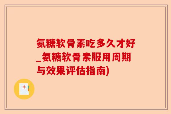 氨糖软骨素吃多久才好_氨糖软骨素服用周期与效果评估指南)