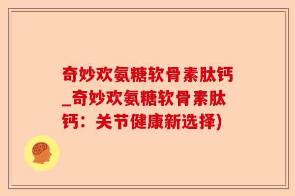 奇妙欢氨糖软骨素肽钙_奇妙欢氨糖软骨素肽钙：关节健康新选择)