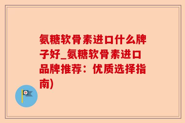 氨糖软骨素进口什么牌子好_氨糖软骨素进口品牌推荐:优质选择指南) 氨糖软骨素进口什么牌子好_氨糖软骨素进口品牌推荐:优质选择指南)