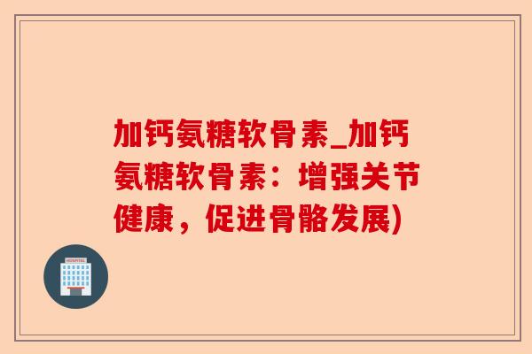 加钙氨糖软骨素_加钙氨糖软骨素：增强关节健康，促进骨骼发展)
