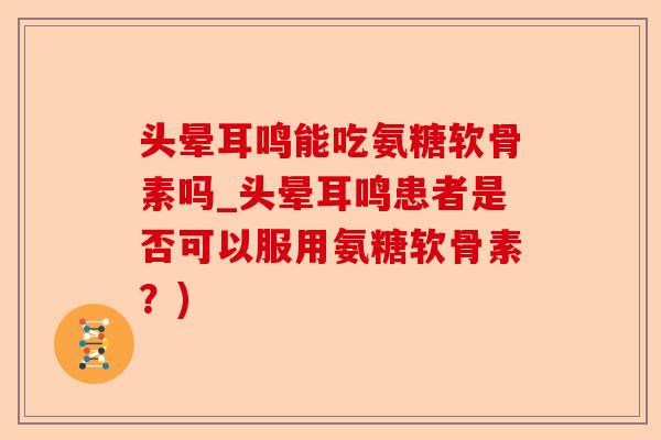 头晕耳鸣能吃氨糖软骨素吗_头晕耳鸣患者是否可以服用氨糖软骨素？)