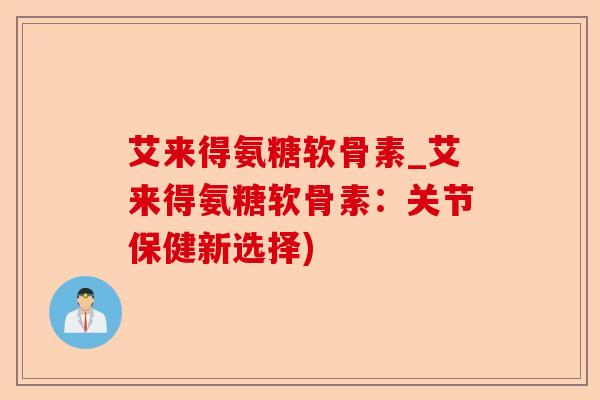 艾来得氨糖软骨素_艾来得氨糖软骨素：关节保健新选择)