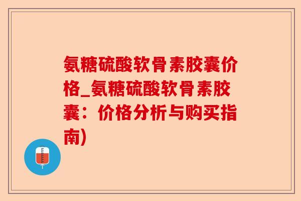 氨糖硫酸软骨素胶囊价格_氨糖硫酸软骨素胶囊：价格分析与购买指南)