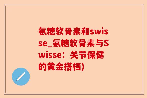 氨糖软骨素和swisse_氨糖软骨素与Swisse：关节保健的黄金搭档)