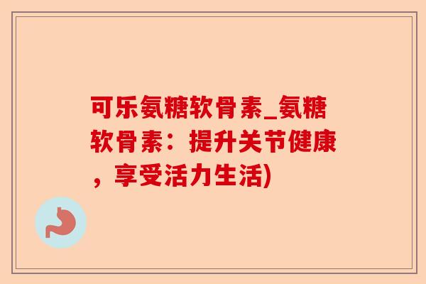 可乐氨糖软骨素_氨糖软骨素：提升关节健康，享受活力生活)