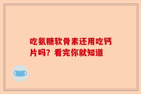 吃氨糖软骨素还用吃钙片吗?看完你就知道 吃氨糖软骨素还用吃钙片吗?看完你就知道