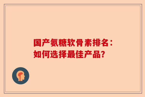 国产氨糖软骨素排名:如何选择佳产品? 国产氨糖软骨素排名:如何选择佳产品?